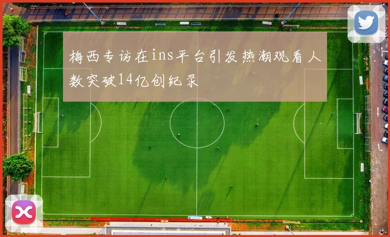梅西专访在ins平台引发热潮观看人数突破14亿创纪录