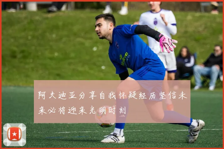 阿夫迪亚分享自我怀疑经历坚信未来必将迎来光明时刻