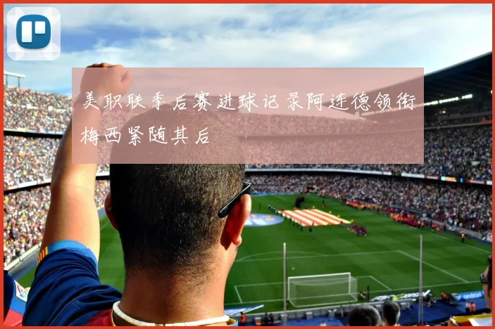 美职联季后赛进球记录阿连德领衔梅西紧随其后