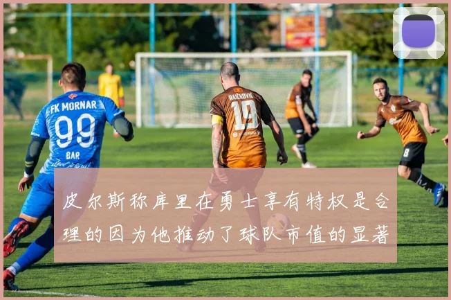 皮尔斯称库里在勇士享有特权是合理的因为他推动了球队市值的显著增长