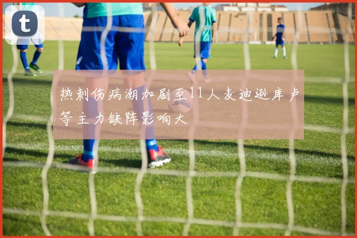 热刺伤病潮加剧至11人麦迪逊库卢等主力缺阵影响大