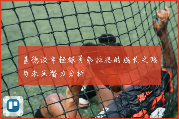 基德谈年轻球员弗拉格的成长之路与未来潜力分析