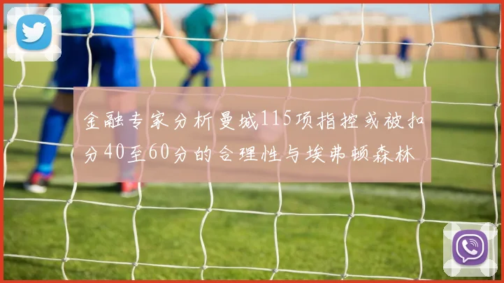 金融专家分析曼城115项指控或被扣分40至60分的合理性与埃弗顿森林案例对比