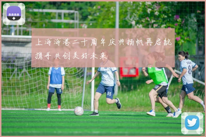 上海海港二十周年庆典扬帆再启航携手共创美好未来