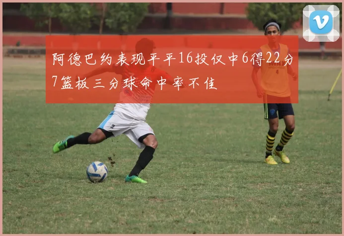 阿德巴约表现平平16投仅中6得22分7篮板三分球命中率不佳