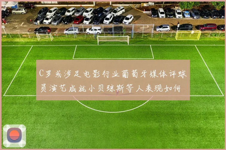 C罗或涉足电影行业葡萄牙媒体评球员演艺成就小贝琼斯等人表现如何