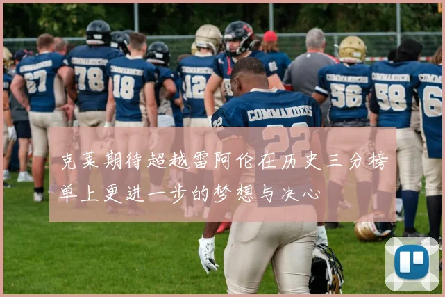 克莱期待超越雷阿伦在历史三分榜单上更进一步的梦想与决心