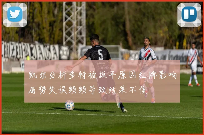 凯尔分析多特被扳平原因红牌影响局势失误频频导致结果不佳