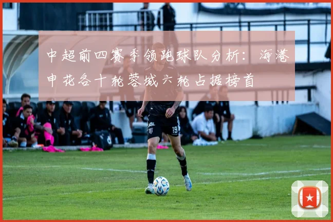 中超前四赛季领跑球队分析：海港申花各十轮蓉城六轮占据榜首