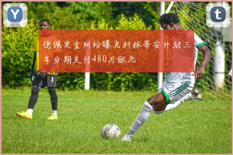 德佩奖金纠纷曝光科林蒂安计划三年分期支付480万欧元