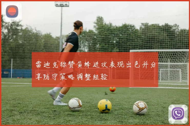 雷迪克称赞黄蜂进攻表现出色并分享防守策略调整经验
