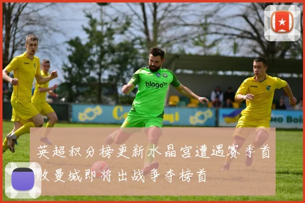 英超积分榜更新水晶宫遭遇赛季首败曼城即将出战争夺榜首