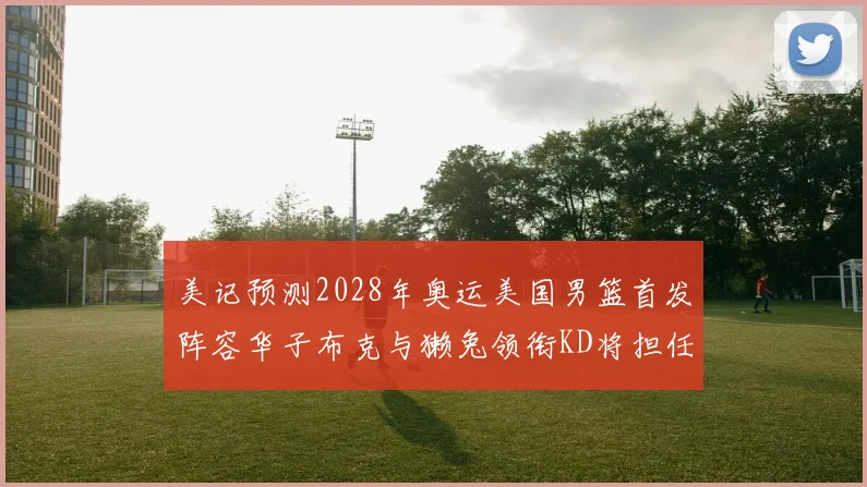 美记预测2028年奥运美国男篮首发阵容华子布克与獭兔领衔KD将担任替补