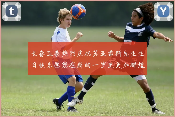 长春亚泰热烈庆祝苏亚雷斯先生生日快乐愿您在新的一岁里更加辉煌