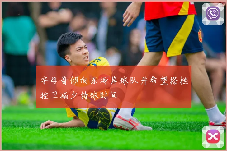 字母哥倾向东海岸球队并希望搭档控卫减少持球时间