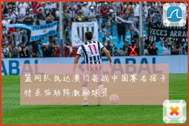篮网队抵达澳门备战中国赛名宿卡特亲临助阵激励球员
