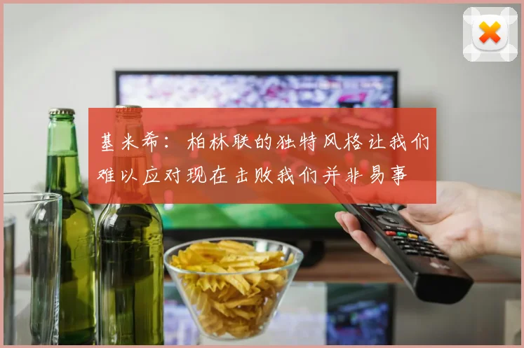 基米希：柏林联的独特风格让我们难以应对现在击败我们并非易事