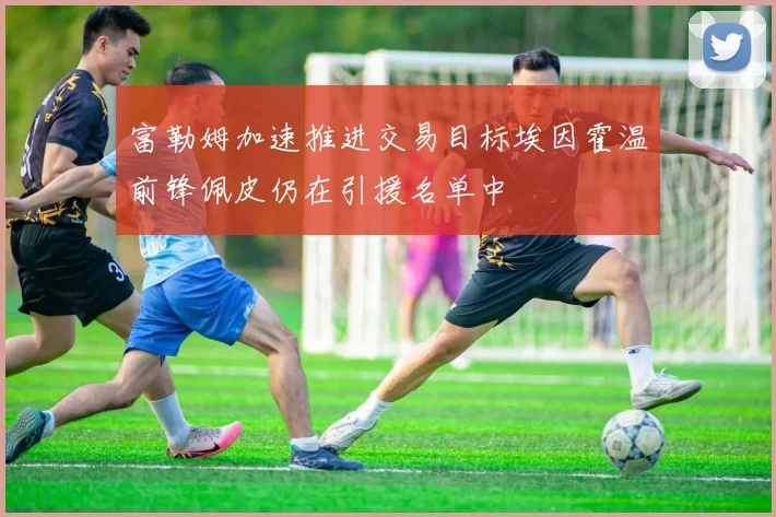 富勒姆加速推进交易目标埃因霍温前锋佩皮仍在引援名单中