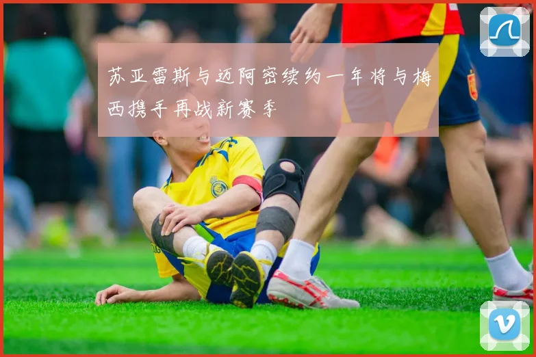 苏亚雷斯与迈阿密续约一年将与梅西携手再战新赛季