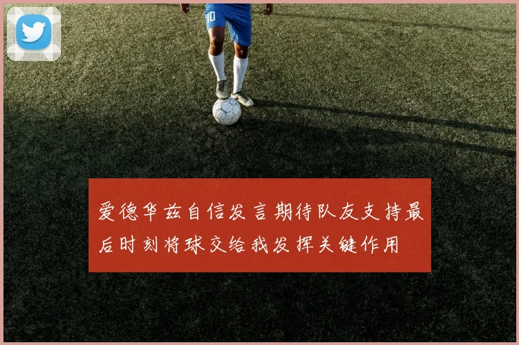 爱德华兹自信发言期待队友支持最后时刻将球交给我发挥关键作用