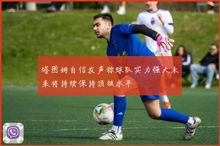 塔图姆自信发声称球队实力强大未来将持续保持顶级水平