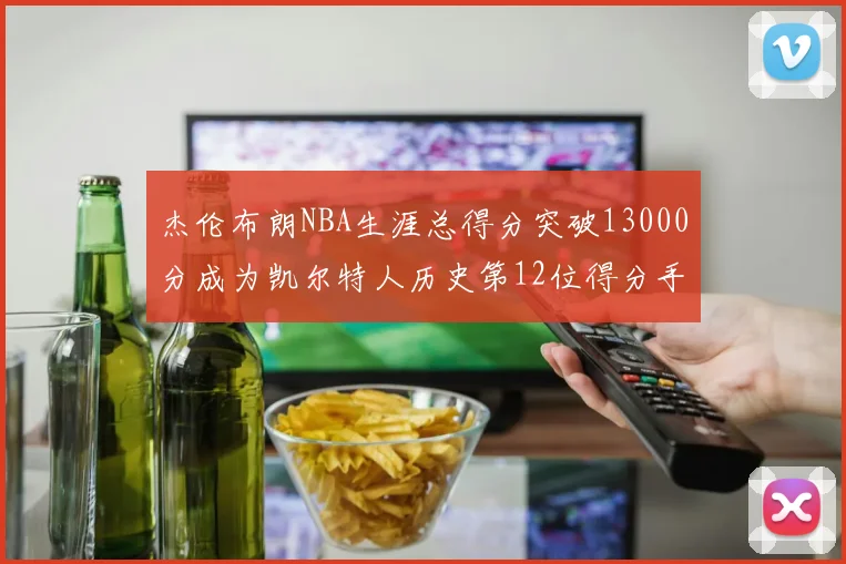 杰伦布朗NBA生涯总得分突破13000分成为凯尔特人历史第12位得分手