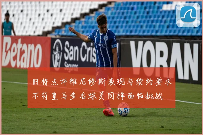 旧将点评维尼修斯表现与续约要求不符皇马多名球员同样面临挑战