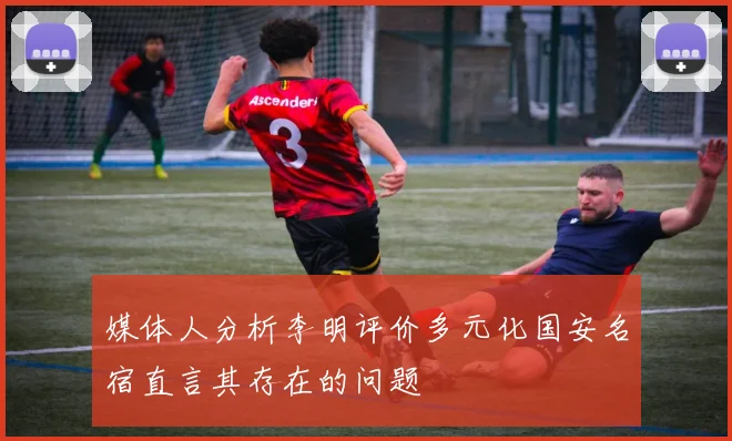 媒体人分析李明评价多元化国安名宿直言其存在的问题