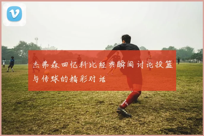 杰弗森回忆科比经典瞬间讨论投篮与传球的精彩对话