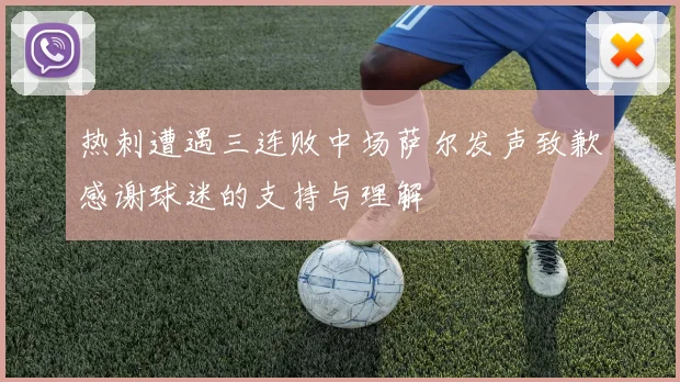 热刺遭遇三连败中场萨尔发声致歉感谢球迷的支持与理解